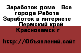 Заработок дома - Все города Работа » Заработок в интернете   . Пермский край,Краснокамск г.